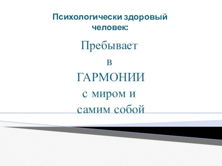 Психологически здоровый человек:Пребывает в ГАРМОНИИс миром и самим собой