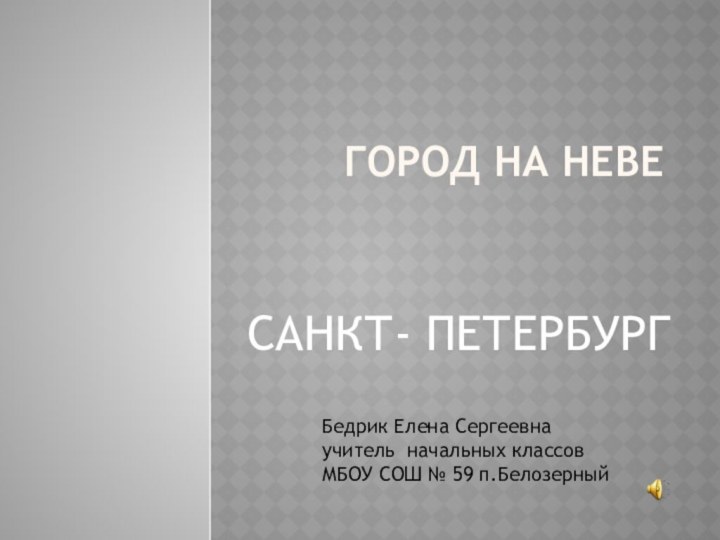 САНКТ- ПЕТЕРБУРГГород на НевеБедрик Елена Сергеевна учитель начальных классов МБОУ СОШ № 59 п.Белозерный