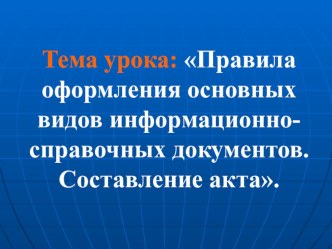 Презентация по дисциплине ДОУ на тему Правила оформления основных видов информационно-справочных документов. Составление акта.