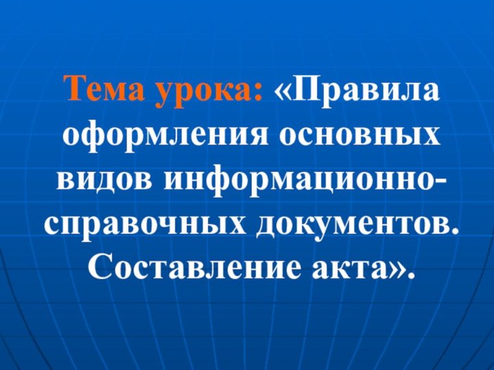 Тема урока: «Правила оформления основных видов информационно-справочных документов.  Составление акта».