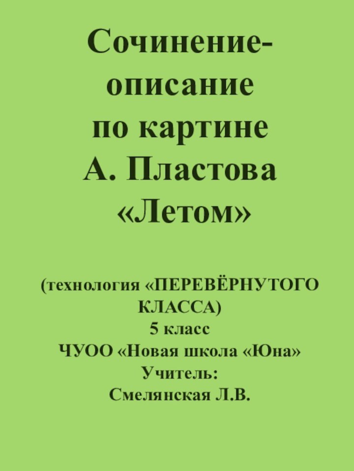 Сочинение-описание по картине А. Пластова «Летом»(технология «ПЕРЕВЁРНУТОГО КЛАССА)5 классЧУОО «Новая школа «Юна»Учитель:Смелянская Л.В.