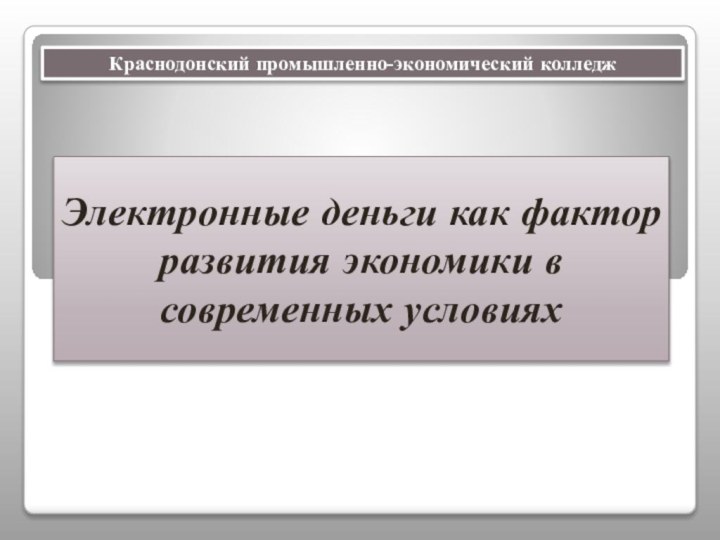 Электронные деньги как фактор развития экономики в современных условияхКраснодонский промышленно-экономический колледж