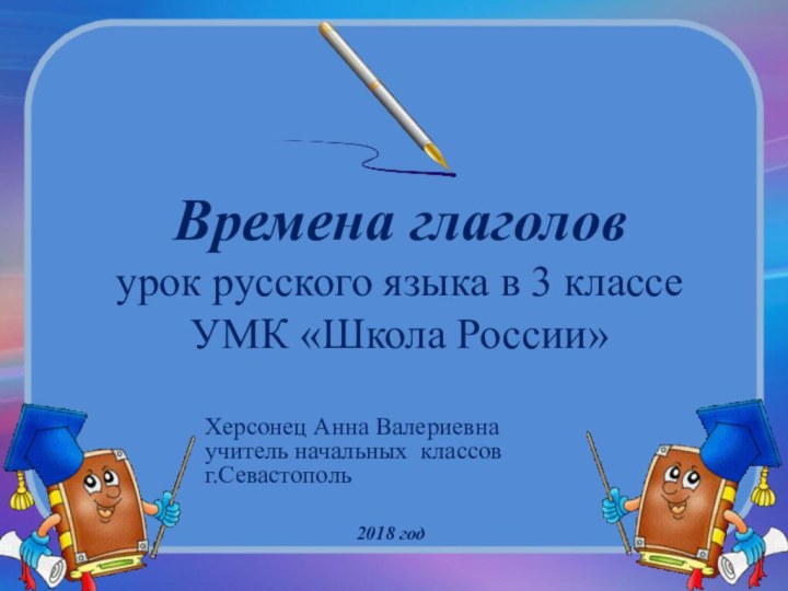 Времена глаголов урок русского языка в 3 классе УМК «Школа России»Херсонец Анна Валериевнаучитель начальных классовг.Севастополь2018 год