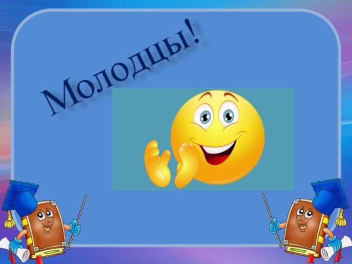 Молодцы!