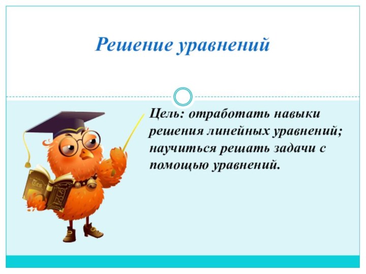 Решение уравненийЦель: отработать навыки решения линейных уравнений; научиться решать задачи с помощью уравнений.