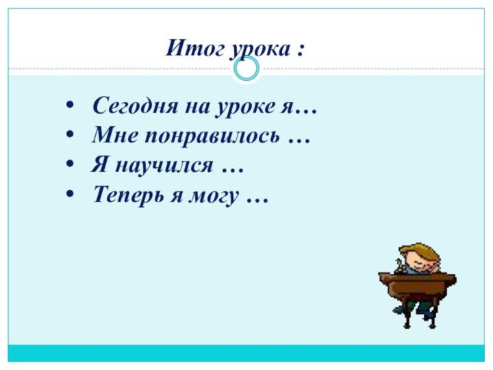 Итог урока :Сегодня на уроке я…Мне понравилось …Я научился …Теперь я могу …