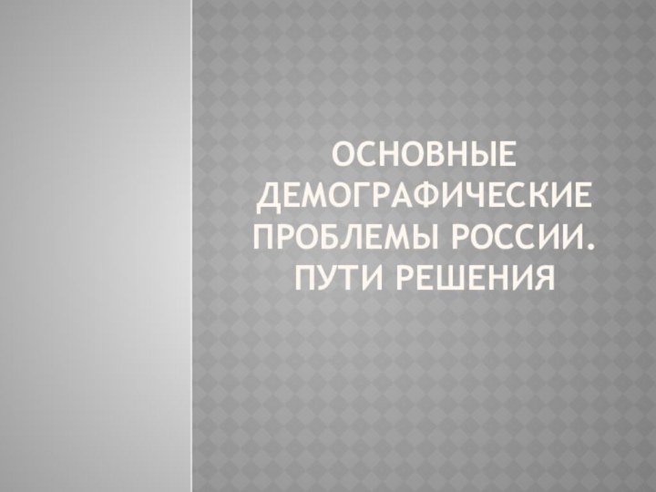 Основные демографические проблемы России. Пути решения