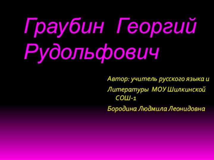 Граубин Георгий РудольфовичАвтор: учитель русского языка и Литературы МОУ Шилкинской СОШ-1 Бородина Людмила Леонидовна