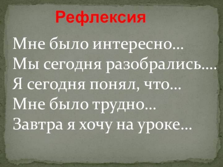 РефлексияМне было интересно…Мы сегодня разобрались….Я сегодня понял, что…Мне было трудно…Завтра я хочу на уроке…