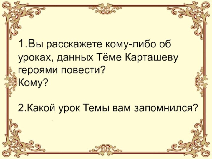 1.Вы расскажете кому-либо об уроках, данных Тёме Карташеву героями повести? Кому?