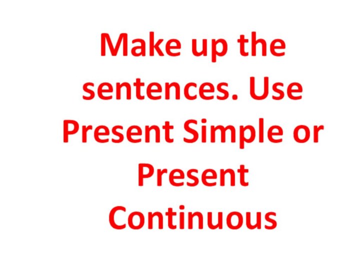 Make up the sentences. Use Present Simple or Present Continuous