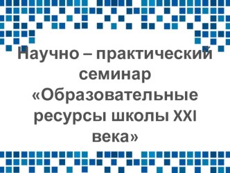 Презентация. Научно-практический семинар Образовательные ресурсы школы XXI века Дистанционные онлайн курсы