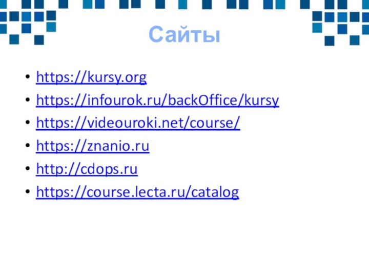 Сайтыhttps://kursy.orghttps://infourok.ru/backOffice/kursyhttps://videouroki.net/course/https://znanio.ruhttp://cdops.ruhttps://course.lecta.ru/catalog