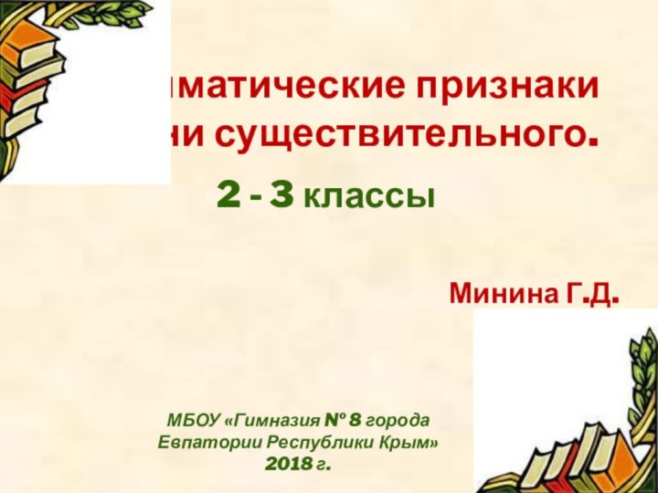 Грамматические признаки имени существительного.2 - 3 классы Минина Г.Д. МБОУ «Гимназия №