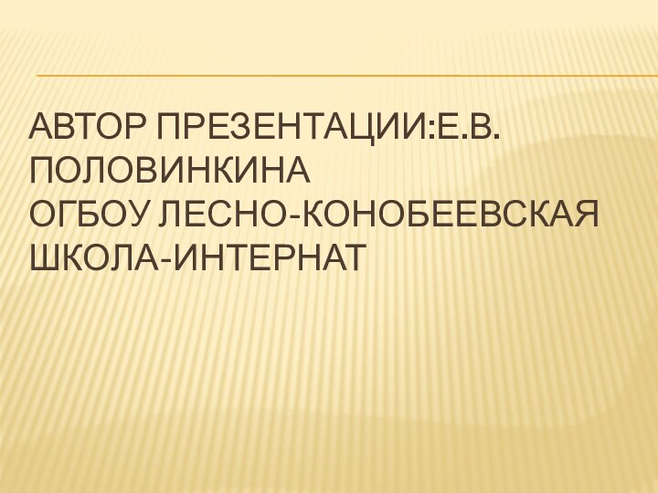 Автор презентации:Е.в.Половинкина ОГБОУ Лесно-Конобеевская школа-интернат