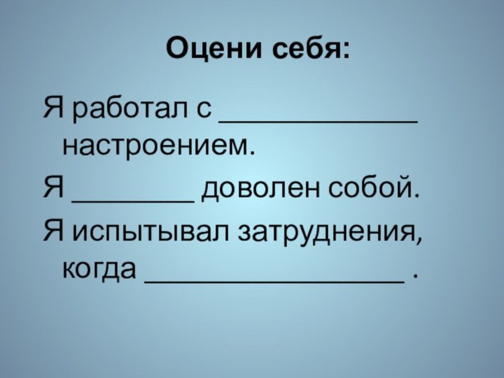 Я работал с _____________ настроением.Я ________ доволен собой.Я испытывал затруднения, когда _________________ .Оцени себя: