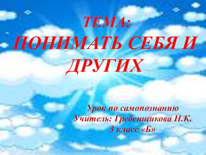 Тема: Понимать себя и другихУрок по самопознаниюУчитель: Гребенщикова Н.К.3 класс «Б»