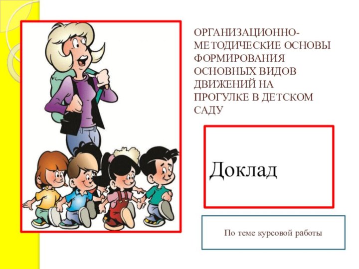 ОРГАНИЗАЦИОННО-МЕТОДИЧЕСКИЕ ОСНОВЫ ФОРМИРОВАНИЯ ОСНОВНЫХ ВИДОВ ДВИЖЕНИЙ НА ПРОГУЛКЕ В ДЕТСКОМ САДУДокладПо теме курсовой работы