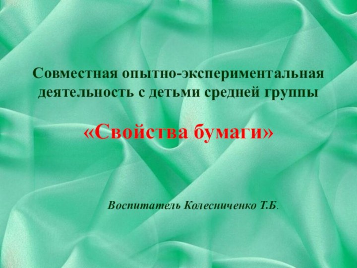 Совместная опытно-экспериментальная деятельность с детьми средней группы  «Свойства бумаги»Воспитатель Колесниченко Т.Б.