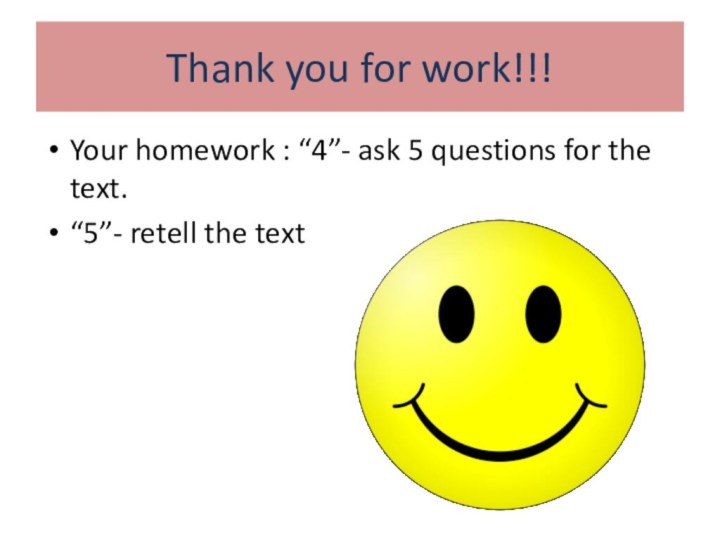 Thank you for work!!!Your homework : “4”- ask 5 questions for the text.“5”- retell the text