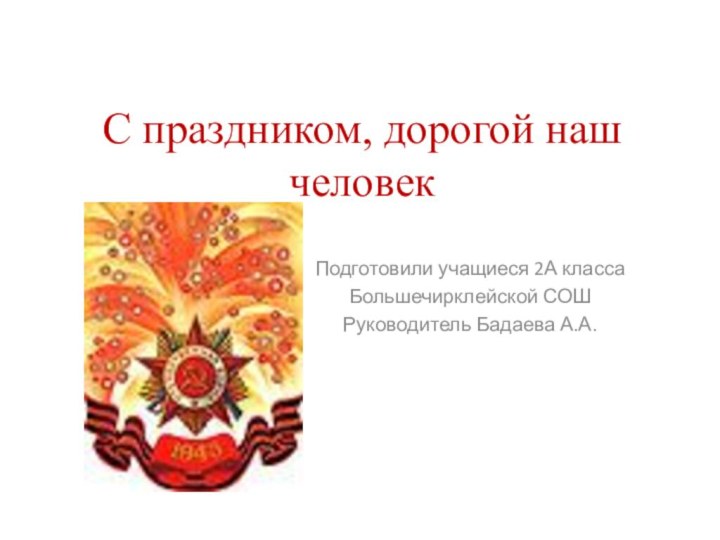 С праздником, дорогой наш человекПодготовили учащиеся 2А класса Большечирклейской СОШРуководитель Бадаева А.А.