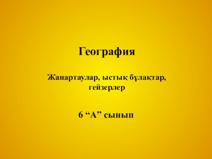 География Жанартаулар, ыстық бұлақтар, гейзерлер6 “А” сынып