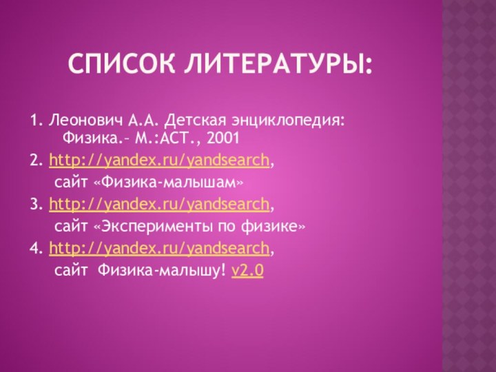 Список литературы:1. Леонович А.А. Детская энциклопедия: Физика.– М.:АСТ., 2001 2. http://yandex.ru/yandsearch, 	сайт