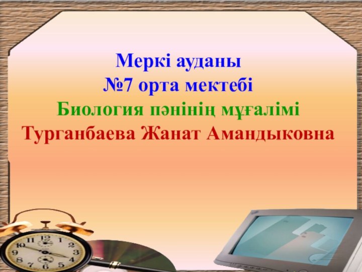 Меркі ауданы№7 орта мектебіБиология пәнінің мұғаліміТурганбаева Жанат Амандыковна