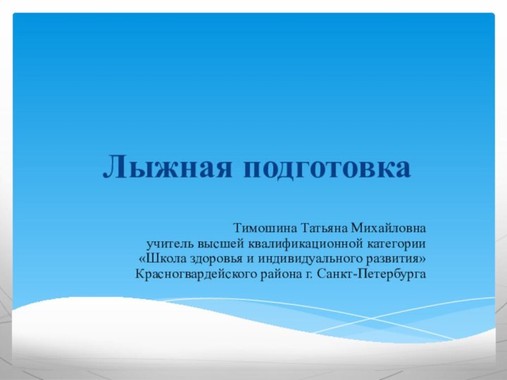 Лыжная подготовкаТимошина Татьяна Михайловна учитель высшей квалификационной категории«Школа здоровья и индивидуального развития»Красногвардейского района г. Санкт-Петербурга