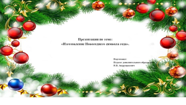 Презентация по теме:«Изготовление Новогоднего символа года».Подготовил:Педагог дополнительного образованияН.В. Андрущакевич