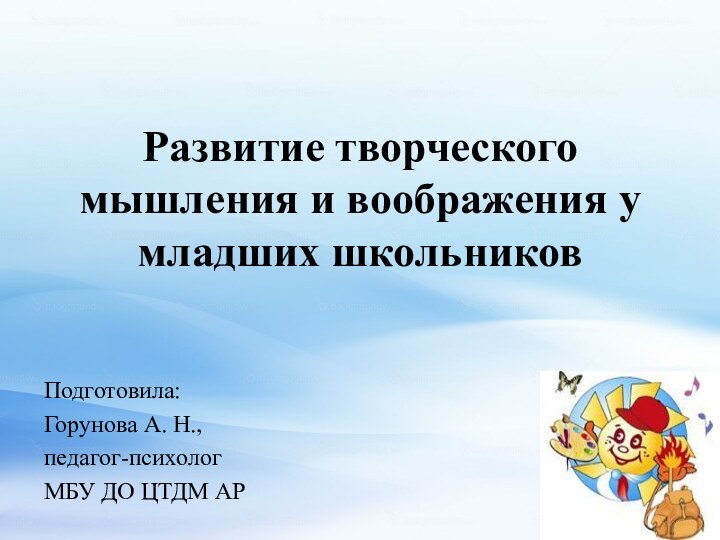 Развитие творческого мышления и воображения у младших школьниковПодготовила:Горунова А. Н., педагог-психолог МБУ ДО ЦТДМ АР