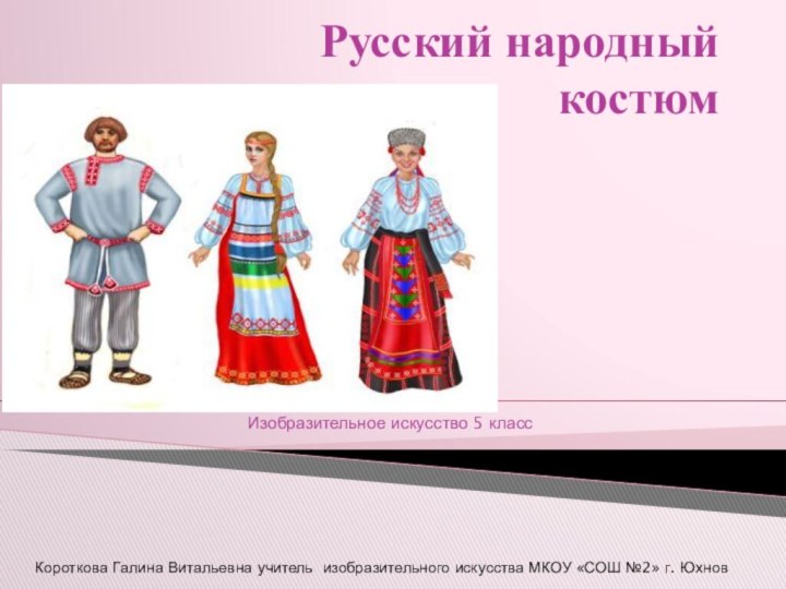 Русский народный  костюмИзобразительное искусство 5 класс Короткова Галина Витальевна учитель изобразительного