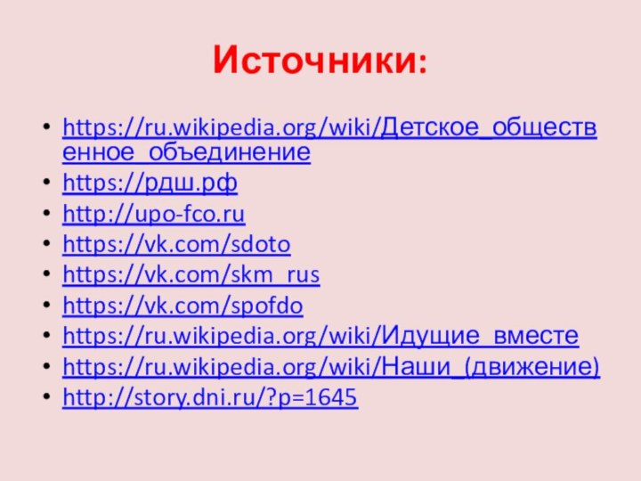 Источники:https://ru.wikipedia.org/wiki/Детское_общественное_объединениеhttps://рдш.рфhttp://upo-fco.ruhttps://vk.com/sdotohttps://vk.com/skm_rushttps://vk.com/spofdohttps://ru.wikipedia.org/wiki/Идущие_вместеhttps://ru.wikipedia.org/wiki/Наши_(движение)http://story.dni.ru/?p=1645