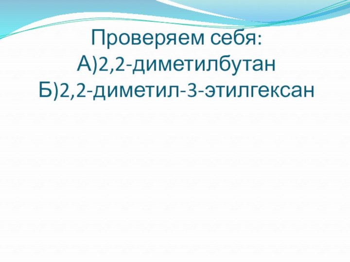 Проверяем себя: А)2,2-диметилбутан Б)2,2-диметил-3-этилгексан