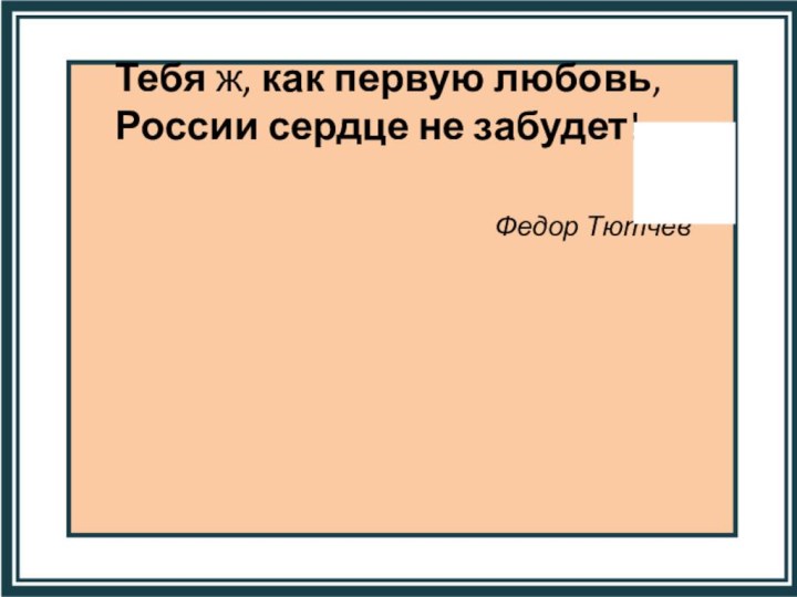 Тебя ж, как первую любовь, России сердце не забудет!..