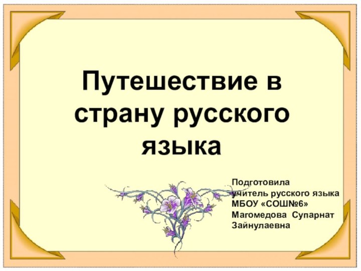 Путешествие в страну русского языкаПодготовила учитель русского языка МБОУ «СОШ№6» Магомедова Супарнат Зайнулаевна