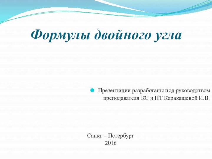 Презентации разработаны под руководствомпреподавателя КС и ПТ Каракашевой И.В.Санкт – Петербург2016Формулы двойного угла