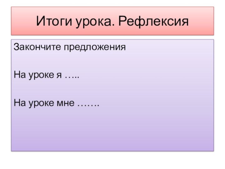 Итоги урока. РефлексияЗакончите предложенияНа уроке я …..На уроке мне …….