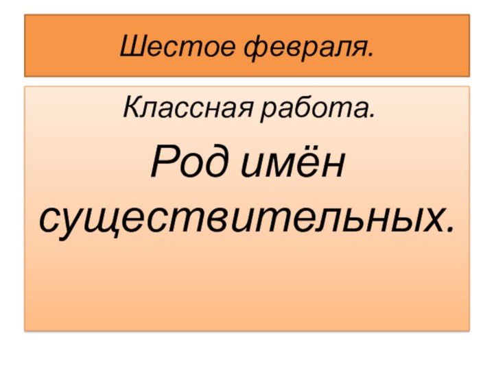 Шестое февраля. Классная работа.Род имён существительных.