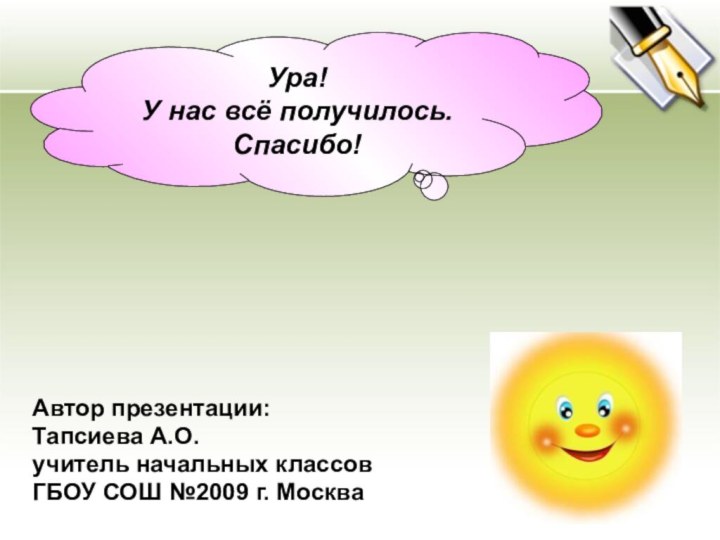 Автор презентации:Тапсиева А.О. учитель начальных классовГБОУ СОШ №2009 г. МоскваУра! У нас всё получилось. Спасибо!