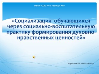 ПрезентацияСоциализация обучающихся через социально-воспитательную практику формирования духовно-нравственных ценностей