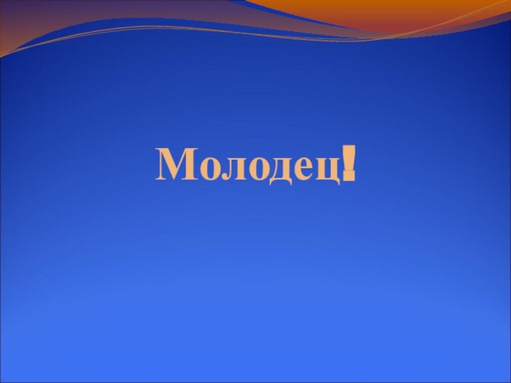 Молодец!