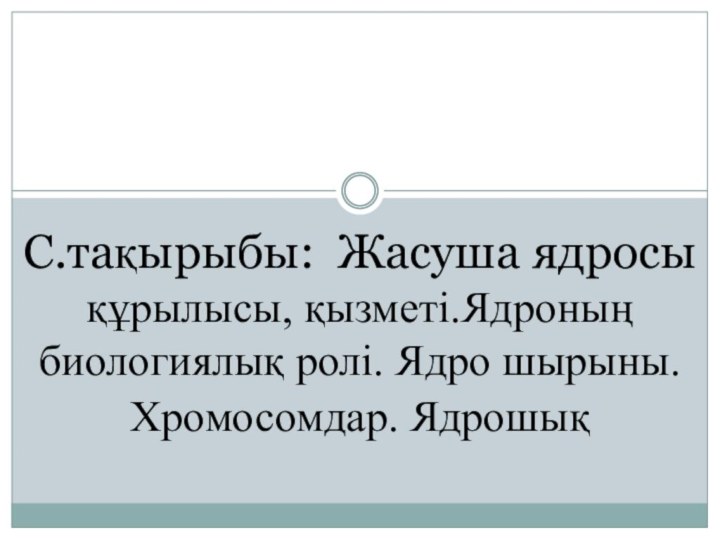 С.тақырыбы: Жасуша ядросы құрылысы, қызметі.Ядроның биологиялық ролі. Ядро шырыны. Хромосомдар. Ядрошық