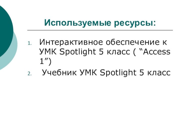 Используемые ресурсы:Интерактивное обеспечение к УМК Spotlight 5 класс ( “Access 1”) Учебник УМК Spotlight 5 класс