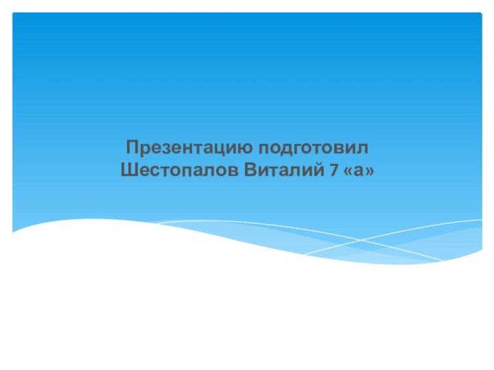 Презентацию подготовил Шестопалов Виталий 7 «а»