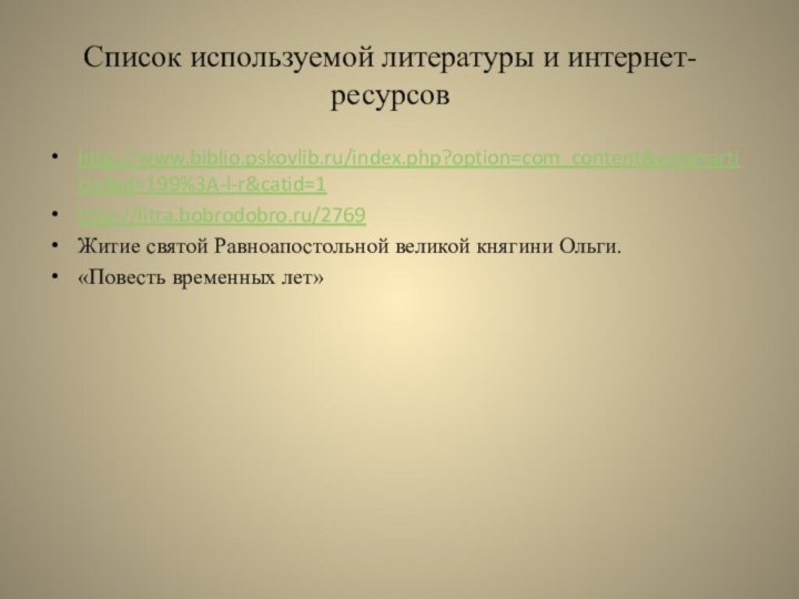 Список используемой литературы и интернет-ресурсовhttp://www.biblio.pskovlib.ru/index.php?option=com_content&view=article&id=199%3A-l-r&catid=1http://litra.bobrodobro.ru/2769Житие святой Равноапостольной великой княгини Ольги.«Повесть временных лет»