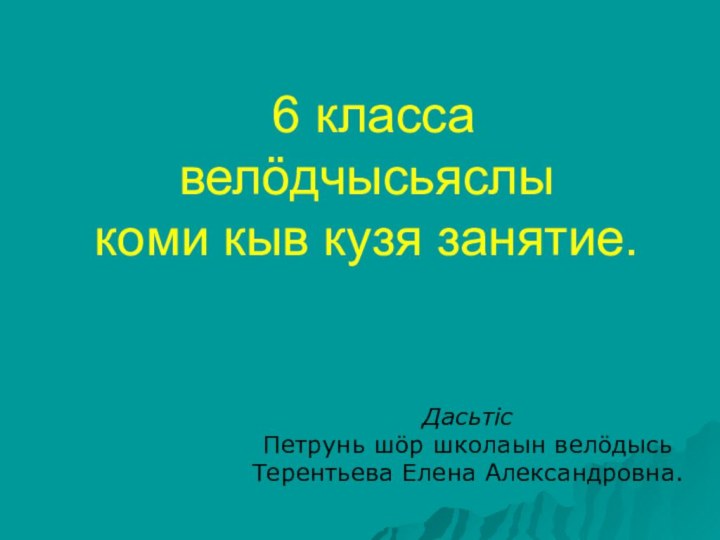 6 класса велöдчысьяслы коми кыв кузя занятие. Дасьтiс Петрунь шöр школаын велöдысьТерентьева Елена Александровна.