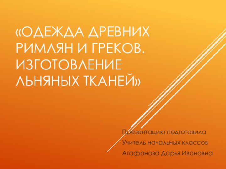 «Одежда древних римлян и греков. Изготовление льняных тканей»Презентацию подготовилаУчитель начальных классовАгафонова Дарья Ивановна