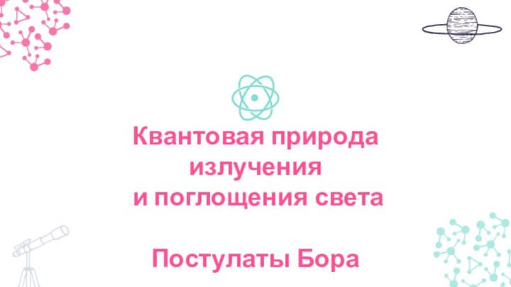 Квантовая природа излучения и поглощения светаПостулаты Бора