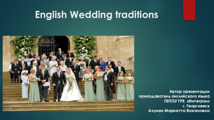 English Wedding traditions Автор презентации преподаватель английского языкаГБПОУ ГРК «Интеграл»г. ГеоргиевскАхумян Мариетта Вазгеновна